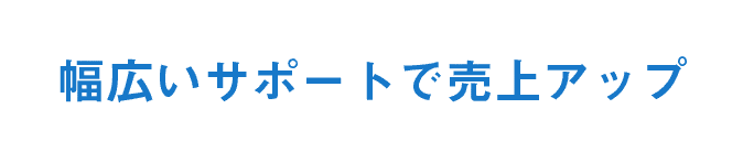 幅広いサポートで売上アップ