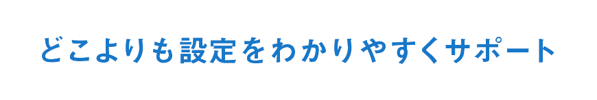 どこよりも設定を分かりやすくサポート